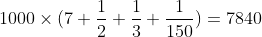 [tex]1000 \times (7 + \frac{1}{2} + \frac{1}{3} + \frac{1}{150}) = 7840[/tex]